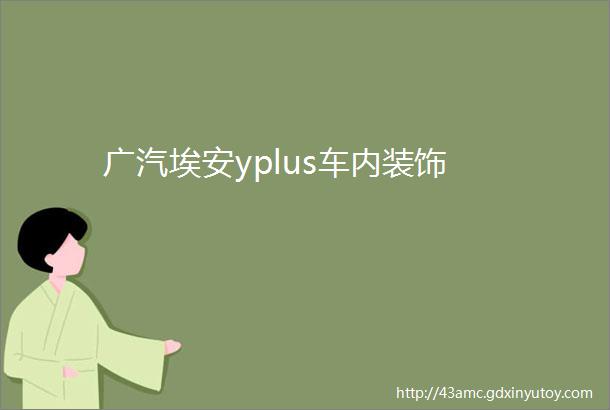 广汽埃安yplus车内装饰